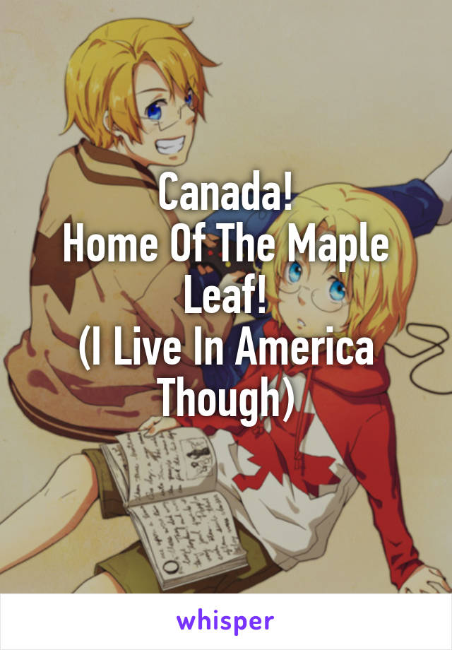 Canada!
Home Of The Maple Leaf!
(I Live In America Though)
