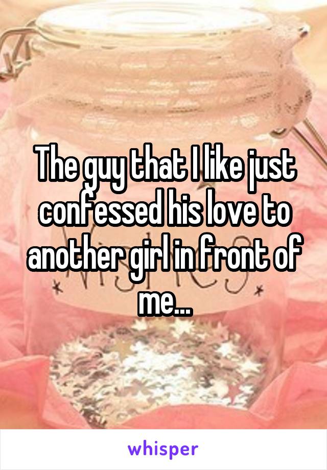 The guy that I like just confessed his love to another girl in front of me...