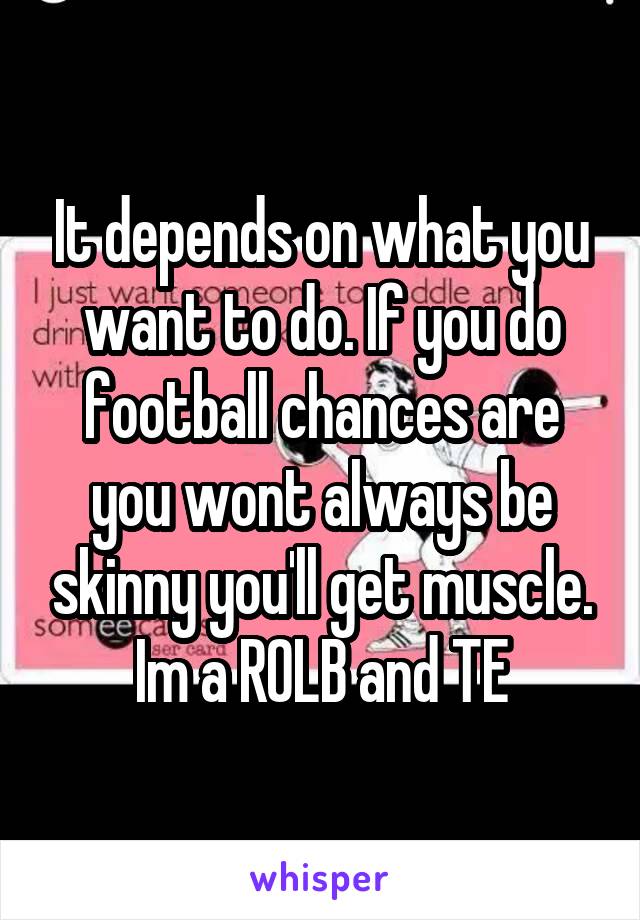 It depends on what you want to do. If you do football chances are you wont always be skinny you'll get muscle. Im a ROLB and TE
