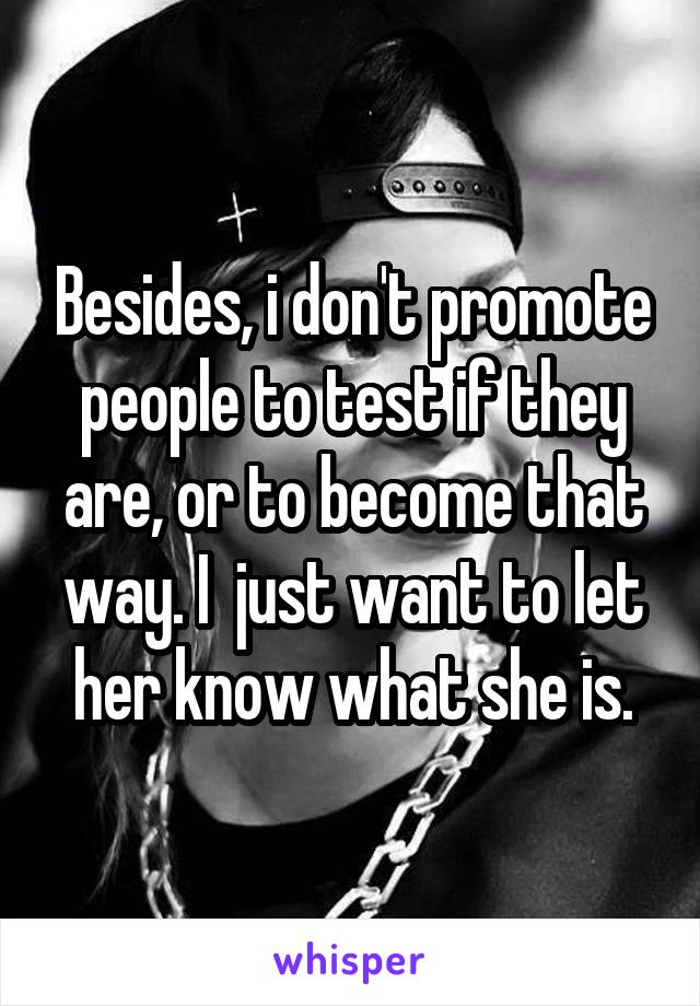 Besides, i don't promote people to test if they are, or to become that way. I  just want to let her know what she is.