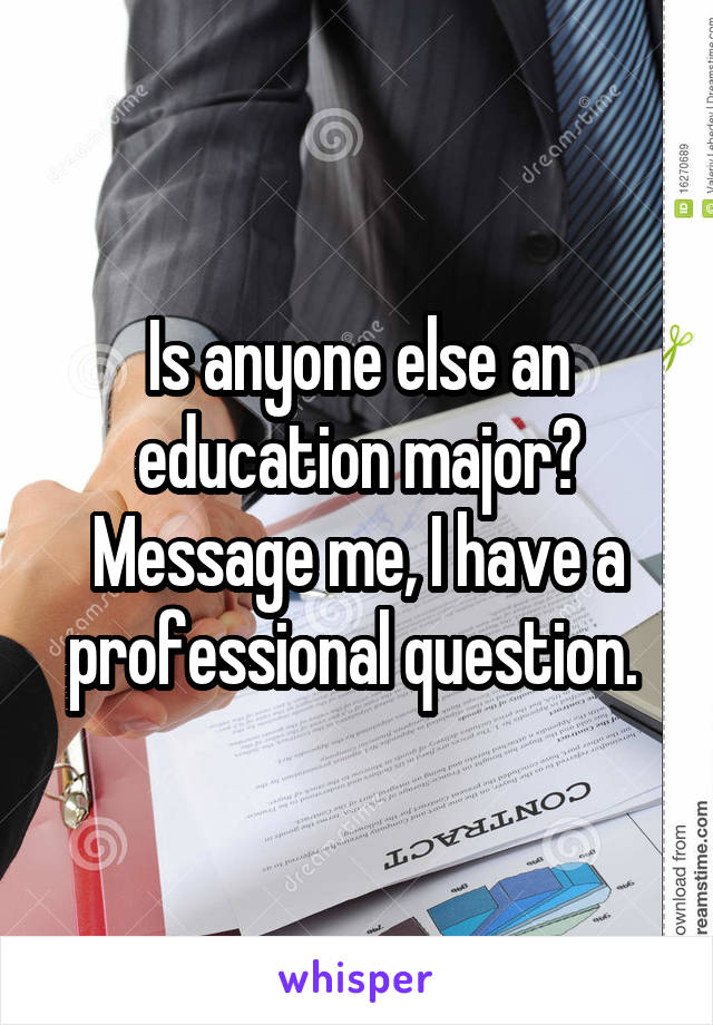 Is anyone else an education major? Message me, I have a professional question. 