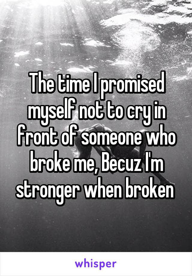 The time I promised myself not to cry in front of someone who broke me, Becuz I'm stronger when broken 