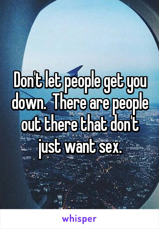 Don't let people get you down.  There are people out there that don't just want sex.