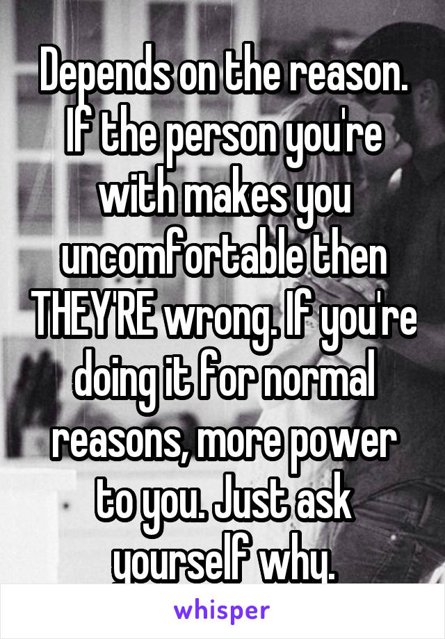 Depends on the reason. If the person you're with makes you uncomfortable then THEY'RE wrong. If you're doing it for normal reasons, more power to you. Just ask yourself why.