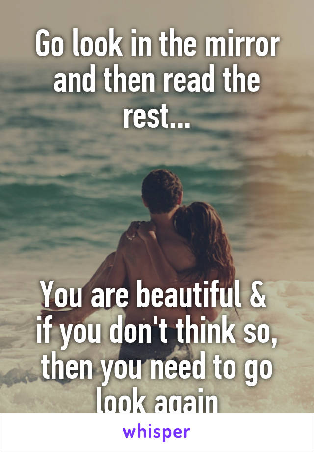 Go look in the mirror and then read the rest...




You are beautiful & 
if you don't think so, then you need to go look again