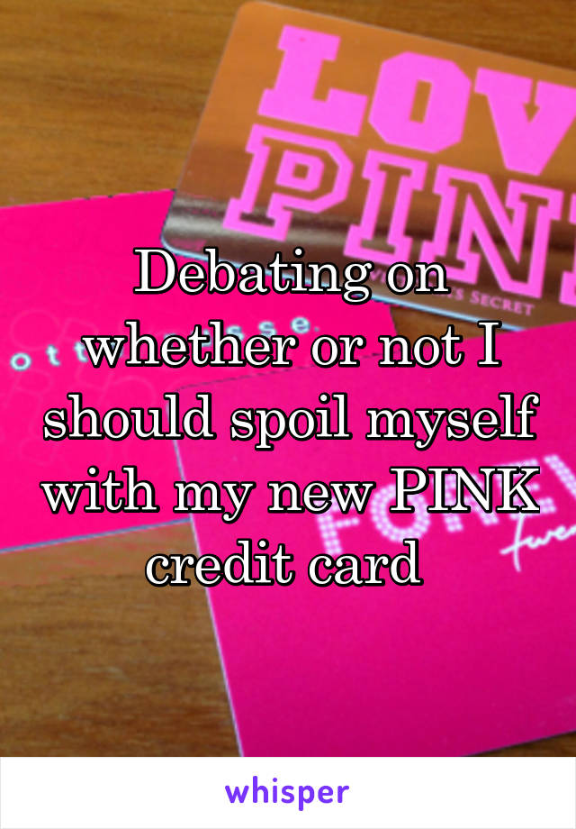 Debating on whether or not I should spoil myself with my new PINK credit card 