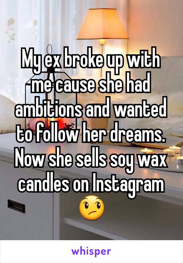 My ex broke up with me cause she had ambitions and wanted to follow her dreams. Now she sells soy wax candles on Instagram 😞