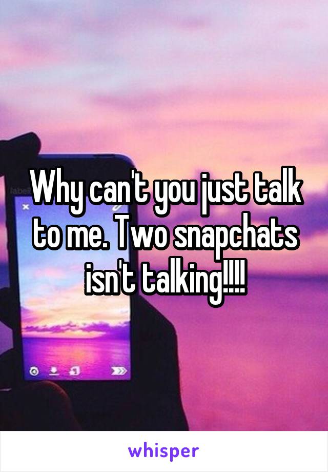 Why can't you just talk to me. Two snapchats isn't talking!!!!