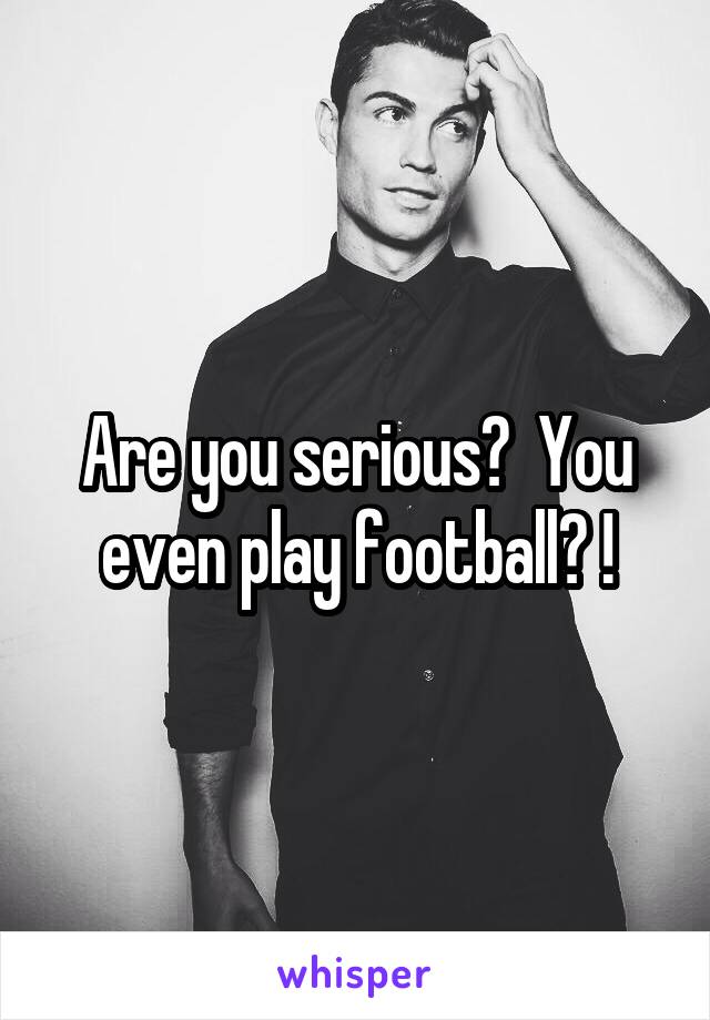 Are you serious?  You even play football? !