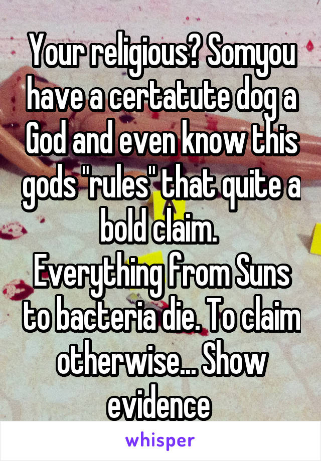 Your religious? Somyou have a certatute dog a God and even know this gods "rules" that quite a bold claim. 
Everything from Suns to bacteria die. To claim otherwise... Show evidence 