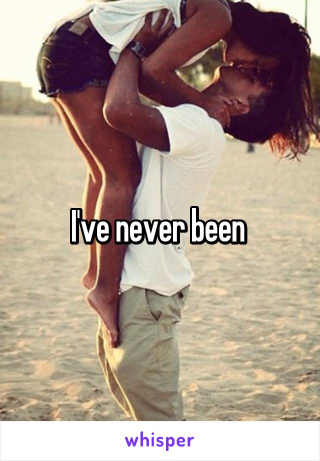 I've never been 