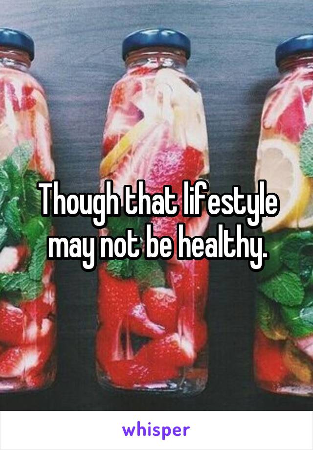 Though that lifestyle may not be healthy.