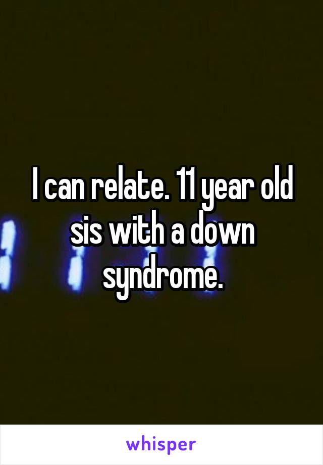 I can relate. 11 year old sis with a down syndrome.