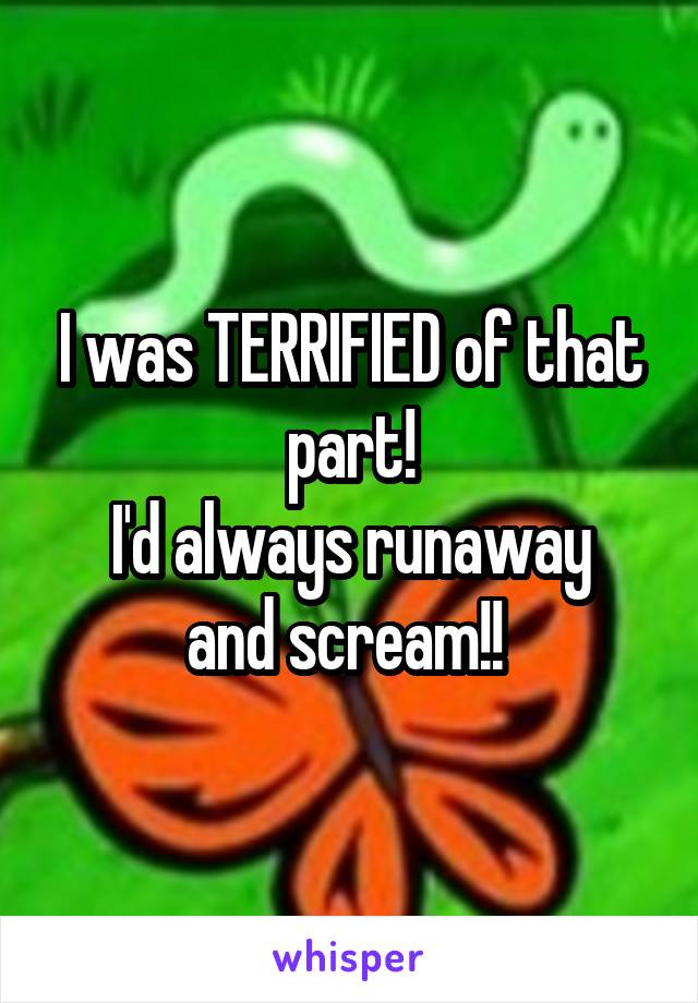 I was TERRIFIED of that part!
I'd always runaway and scream!! 