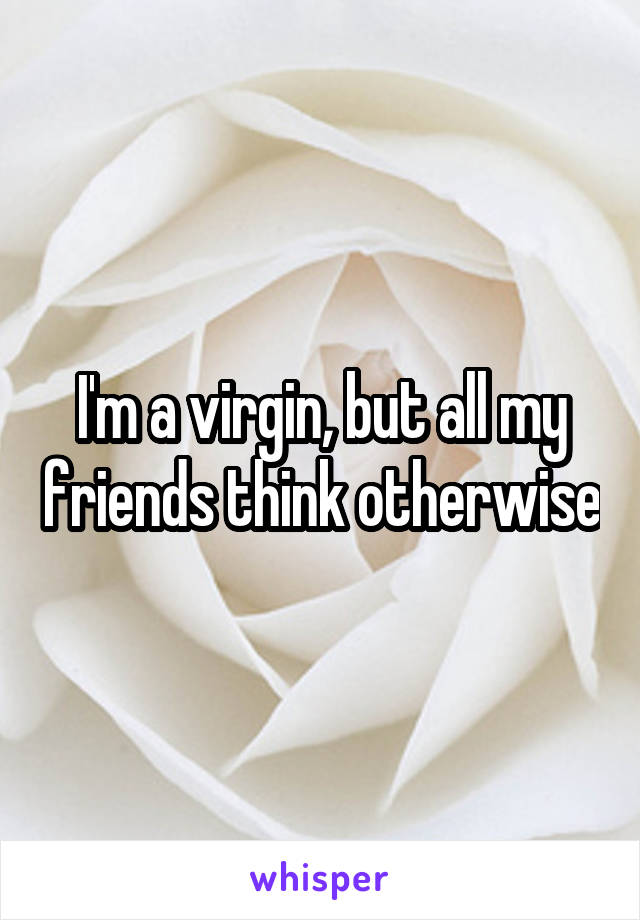 I'm a virgin, but all my friends think otherwise