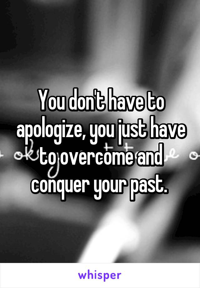 You don't have to apologize, you just have to overcome and conquer your past. 