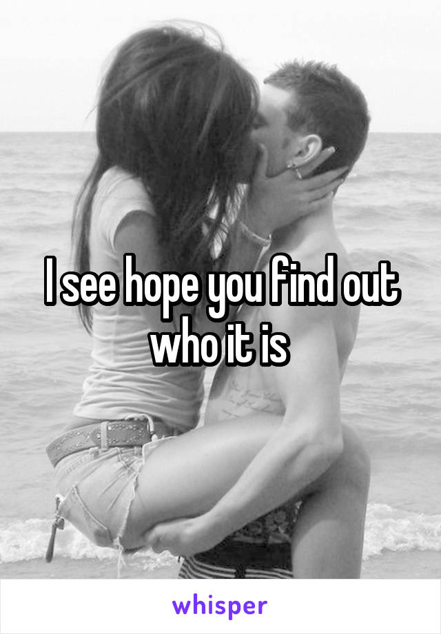 I see hope you find out who it is 