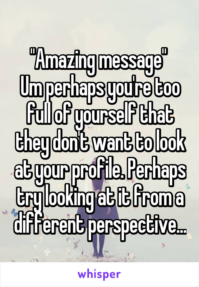 "Amazing message" 
Um perhaps you're too full of yourself that they don't want to look at your profile. Perhaps try looking at it from a different perspective...