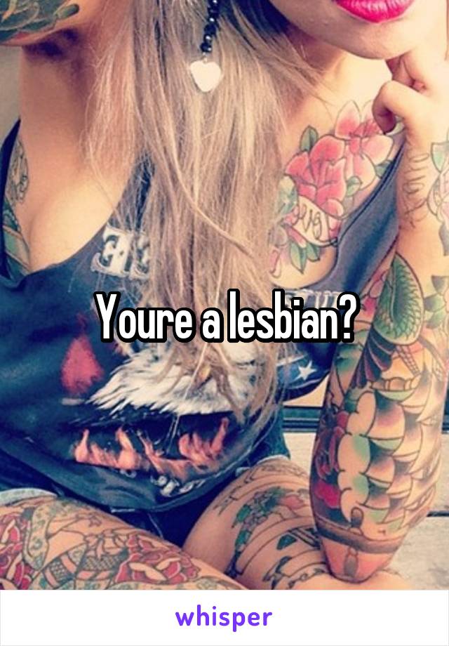 Youre a lesbian?