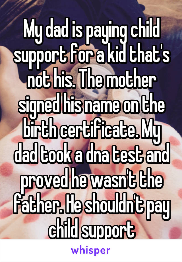 My dad is paying child support for a kid that's not his. The mother signed his name on the birth certificate. My dad took a dna test and proved he wasn't the father. He shouldn't pay child support