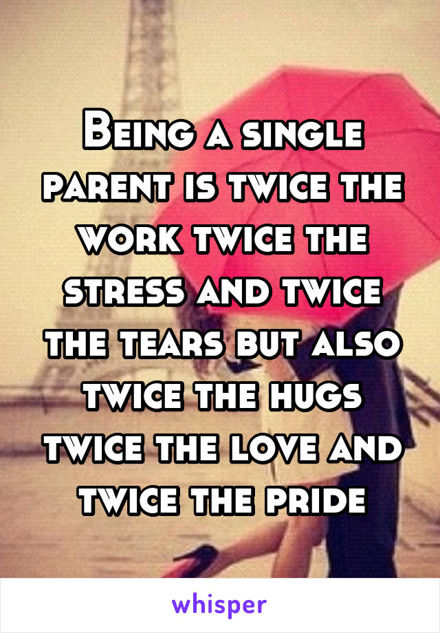 Being a single parent is twice the work twice the stress and twice the tears but also twice the hugs twice the love and twice the pride