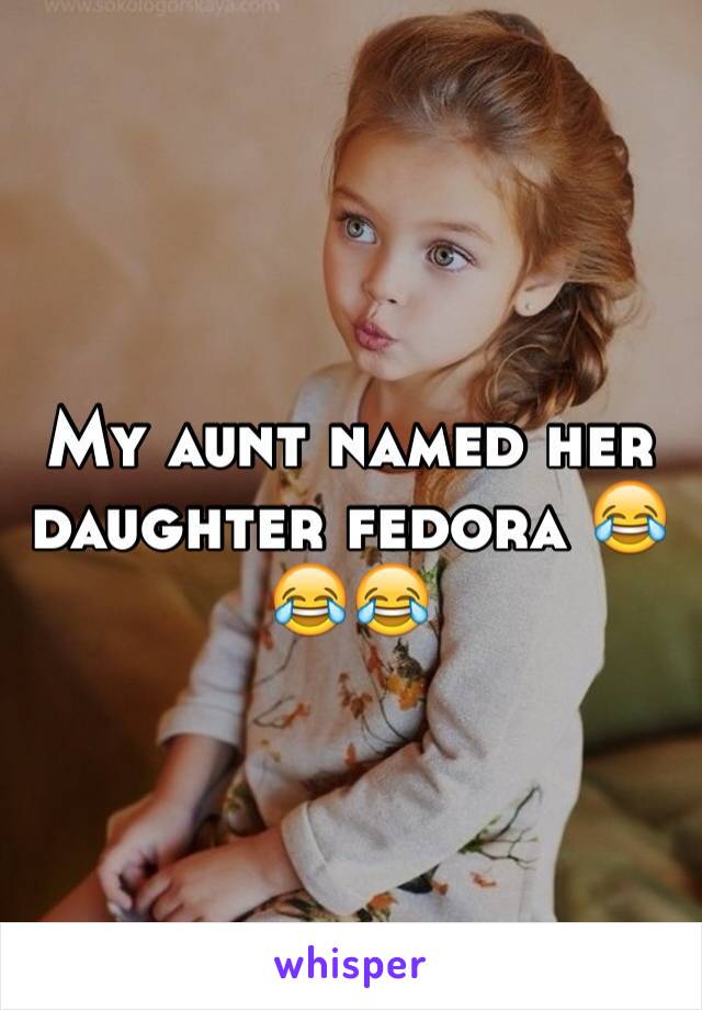My aunt named her daughter fedora 😂😂😂