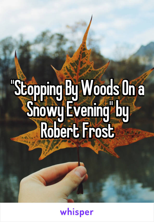 "Stopping By Woods On a Snowy Evening" by Robert Frost