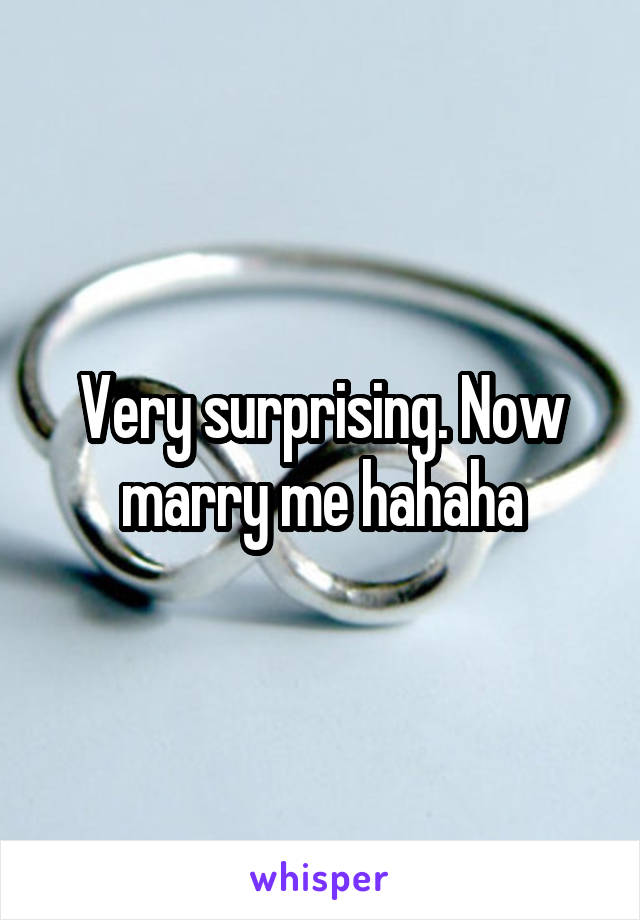 Very surprising. Now marry me hahaha