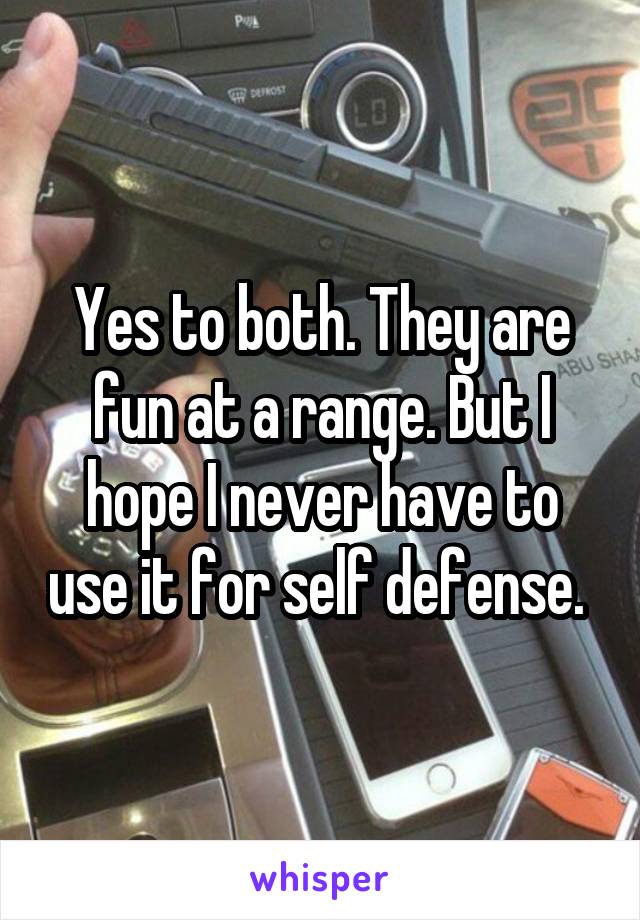 Yes to both. They are fun at a range. But I hope I never have to use it for self defense. 