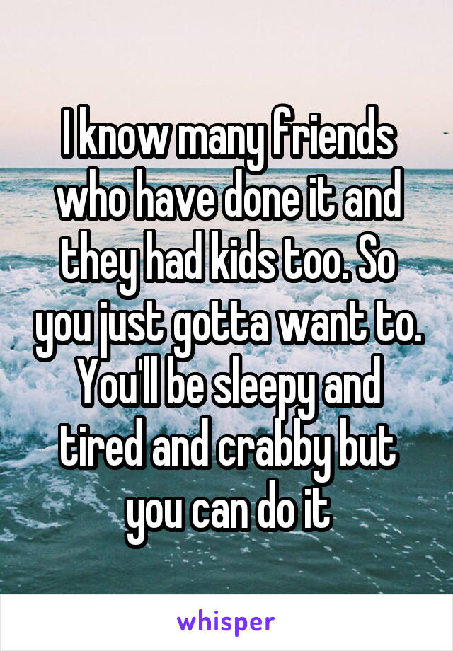 I know many friends who have done it and they had kids too. So you just gotta want to. You'll be sleepy and tired and crabby but you can do it