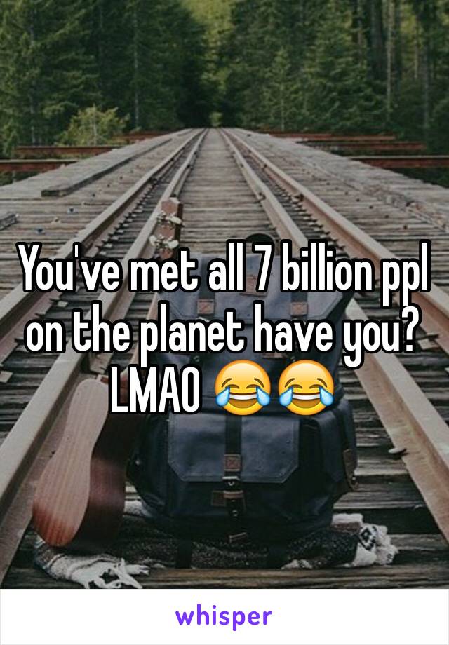 You've met all 7 billion ppl on the planet have you? LMAO 😂😂