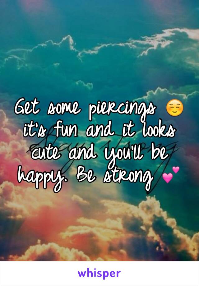 Get some piercings ☺️ it's fun and it looks cute and you'll be happy. Be strong 💕