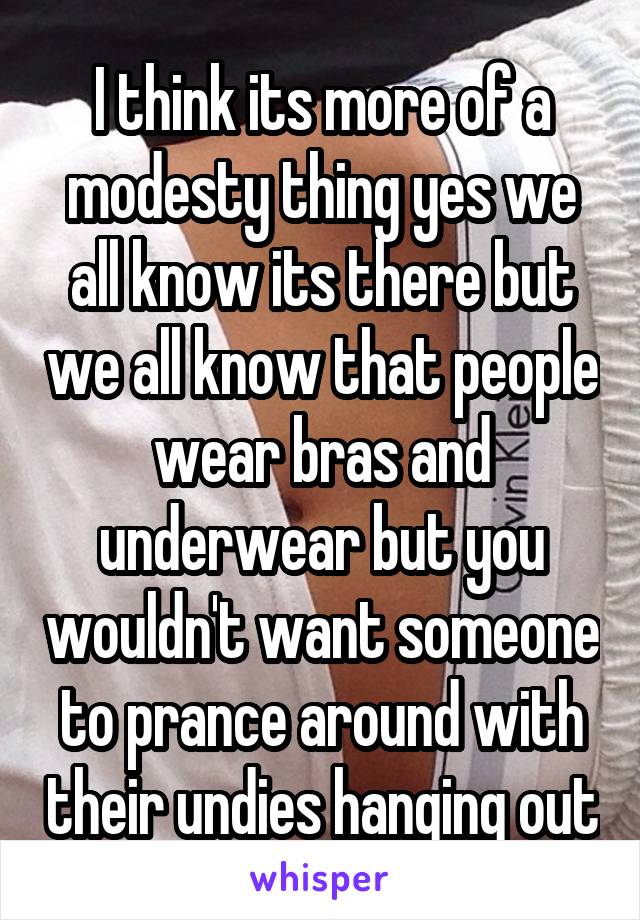 I think its more of a modesty thing yes we all know its there but we all know that people wear bras and underwear but you wouldn't want someone to prance around with their undies hanging out
