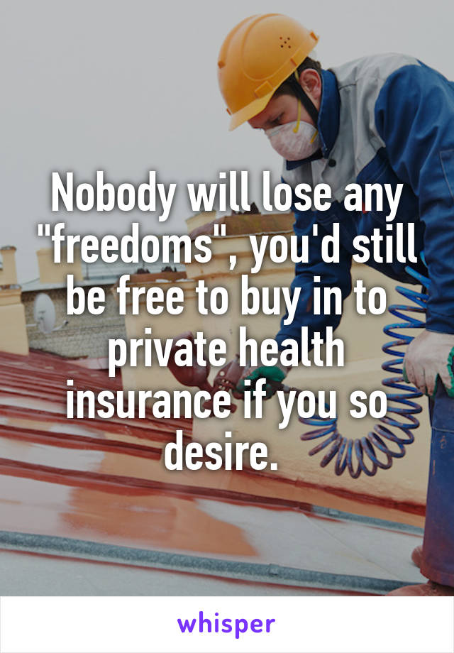 Nobody will lose any "freedoms", you'd still be free to buy in to private health insurance if you so desire. 