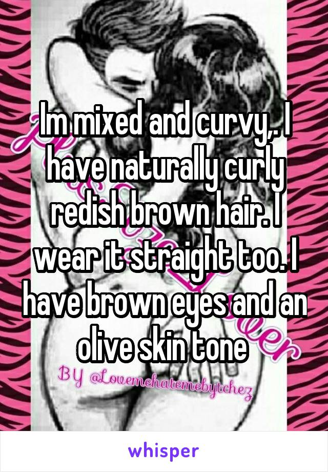 Im mixed and curvy,. I have naturally curly redish brown hair. I wear it straight too. I have brown eyes and an olive skin tone 