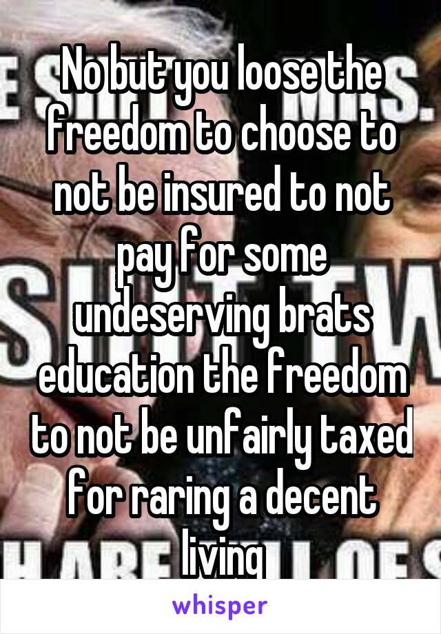 No but you loose the freedom to choose to not be insured to not pay for some undeserving brats education the freedom to not be unfairly taxed for raring a decent living