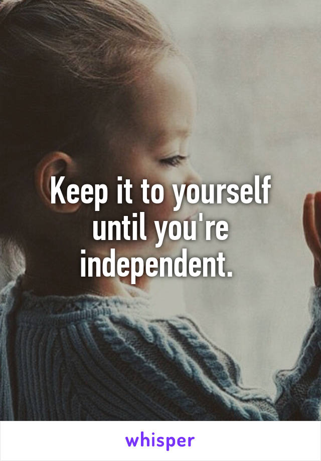 Keep it to yourself until you're independent. 