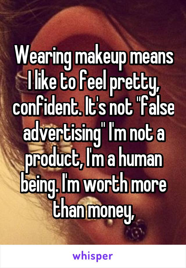 Wearing makeup means I like to feel pretty, confident. It's not "false advertising" I'm not a product, I'm a human being. I'm worth more than money,