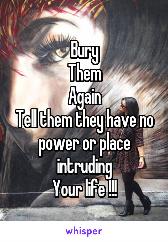 Bury
Them
Again
Tell them they have no power or place intruding
Your life !!!
