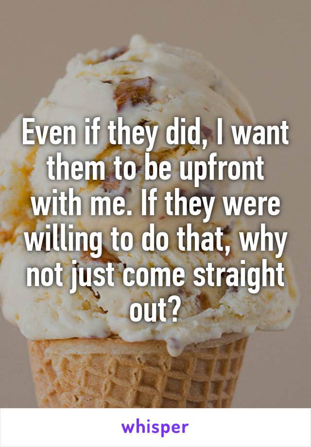 Even if they did, I want them to be upfront with me. If they were willing to do that, why not just come straight out?