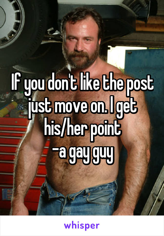 If you don't like the post just move on. I get his/her point
-a gay guy