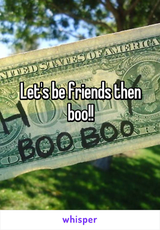 Let's be friends then boo!!

