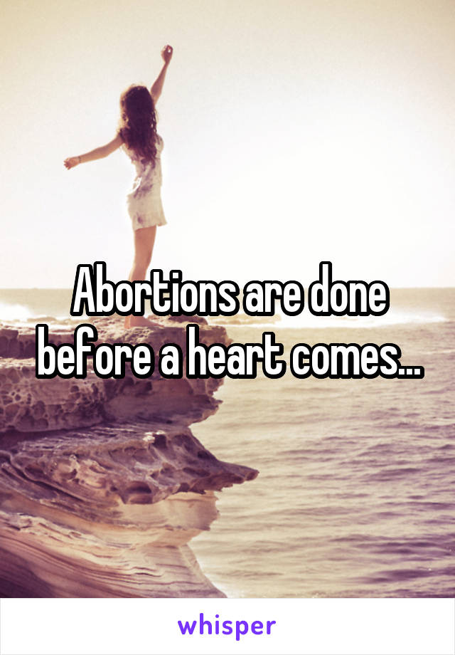 Abortions are done before a heart comes...