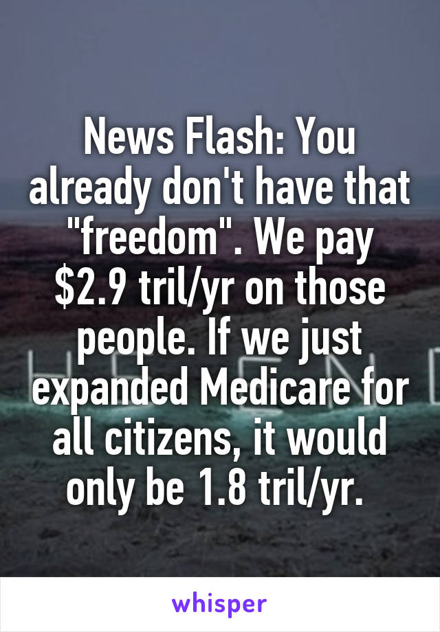 News Flash: You already don't have that "freedom". We pay $2.9 tril/yr on those people. If we just expanded Medicare for all citizens, it would only be 1.8 tril/yr. 