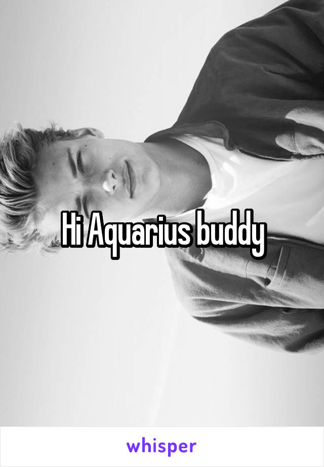 Hi Aquarius buddy