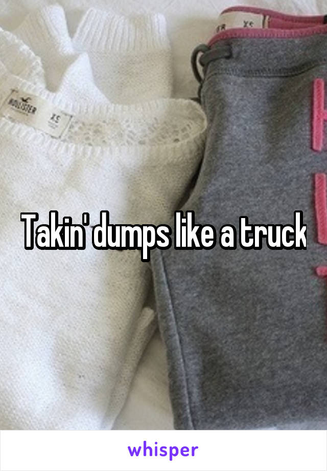 Takin' dumps like a truck