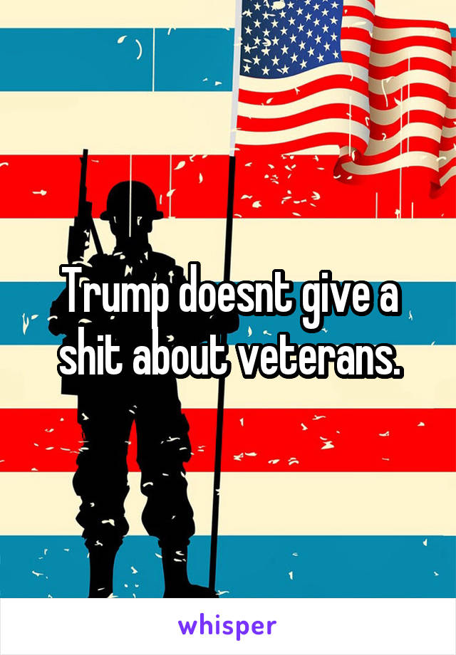 Trump doesnt give a shit about veterans.
