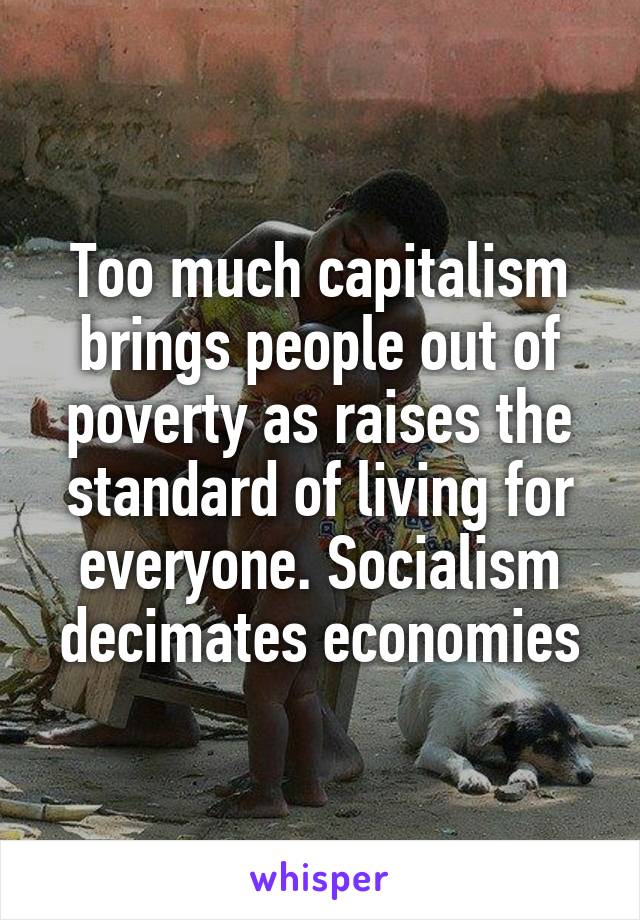 Too much capitalism brings people out of poverty as raises the standard of living for everyone. Socialism decimates economies