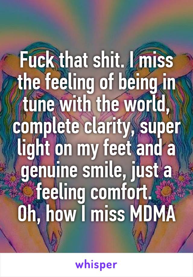 Fuck that shit. I miss the feeling of being in tune with the world, complete clarity, super light on my feet and a genuine smile, just a feeling comfort. 
Oh, how I miss MDMA