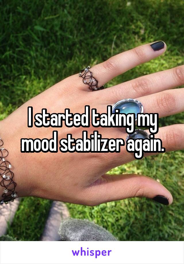 I started taking my mood stabilizer again.